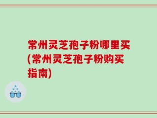 常州灵芝孢子粉哪里买(常州灵芝孢子粉购买指南)