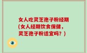 女人吃灵芝孢子粉经期(女人经期饮食保健，灵芝孢子粉适宜吗？)