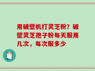用破壁机打灵芝粉？破壁灵芝孢子粉每天服用几次，每次服多少