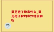 灵芝孢子粉寒性么_灵芝孢子粉的寒性特点解析