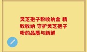 灵芝孢子粉收纳盒 精致收纳 守护灵芝孢子粉的品质与新鲜
