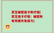 灵芝破壁孢子粉疗程(灵芝孢子疗程：破壁粉有效提升免疫力)