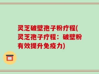 灵芝破壁孢子粉疗程(灵芝孢子疗程：破壁粉有效提升免疫力)