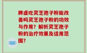 脾虚吃灵芝孢子粉能改善吗灵芝孢子粉的功效与作用？解析灵芝孢子粉的治疗效果及适用范围？