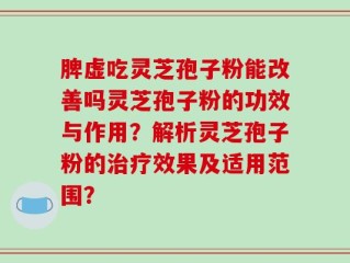 脾虚吃灵芝孢子粉能改善吗灵芝孢子粉的功效与作用？解析灵芝孢子粉的治疗效果及适用范围？