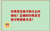 珍珠灵芝孢子粉什么时候吃？正确的珍珠灵芝孢子粉使用方法？