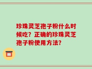 珍珠灵芝孢子粉什么时候吃？正确的珍珠灵芝孢子粉使用方法？
