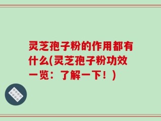 灵芝孢子粉的作用都有什么(灵芝孢子粉功效一览：了解一下！)