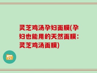 灵芝鸡汤孕妇面膜(孕妇也能用的天然面膜：灵芝鸡汤面膜)