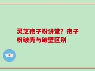 灵芝孢子粉讲堂？孢子粉破壳与破壁区别
