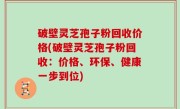 破壁灵芝孢子粉回收价格(破壁灵芝孢子粉回收：价格、环保、健康一步到位)