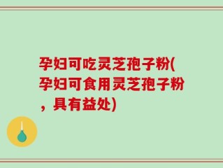 孕妇可吃灵芝孢子粉(孕妇可食用灵芝孢子粉，具有益处)