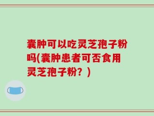 囊肿可以吃灵芝孢子粉吗(囊肿患者可否食用灵芝孢子粉？)