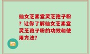 仙女芝素堂灵芝孢子粉？让你了解仙女芝素堂灵芝孢子粉的功效和使用方法？