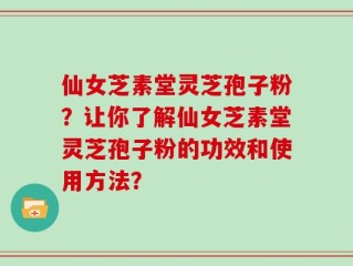 仙女芝素堂灵芝孢子粉？让你了解仙女芝素堂灵芝孢子粉的功效和使用方法？
