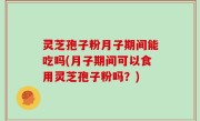 灵芝孢子粉月子期间能吃吗(月子期间可以食用灵芝孢子粉吗？)