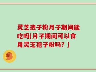 灵芝孢子粉月子期间能吃吗(月子期间可以食用灵芝孢子粉吗？)
