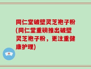 同仁堂破壁灵芝袍子粉(同仁堂重磅推出破壁灵芝袍子粉，更注重健康护理)