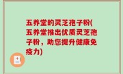 五养堂的灵芝孢子粉(五养堂推出优质灵芝孢子粉，助您提升健康免疫力)