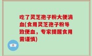 吃了灵芝孢子粉大便滴血(食用灵芝孢子粉导致便血，专家提醒食用需谨慎)
