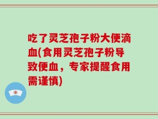 吃了灵芝孢子粉大便滴血(食用灵芝孢子粉导致便血，专家提醒食用需谨慎)