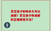 灵芝孢子粉喝多久可以减肥？灵芝孢子粉减肥的正确使用方法？