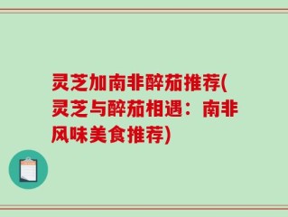 灵芝加南非醉茄推荐(灵芝与醉茄相遇：南非风味美食推荐)