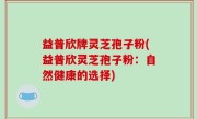 益普欣牌灵芝孢子粉(益普欣灵芝孢子粉：自然健康的选择)