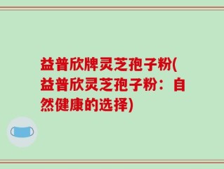 益普欣牌灵芝孢子粉(益普欣灵芝孢子粉：自然健康的选择)