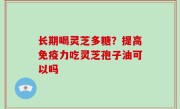 长期喝灵芝多糖？提高免疫力吃灵芝孢子油可以吗