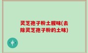 灵芝孢子粉土腥味(去除灵芝孢子粉的土味)