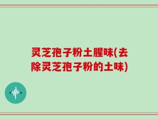灵芝孢子粉土腥味(去除灵芝孢子粉的土味)