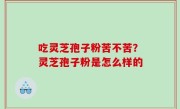 吃灵芝孢子粉苦不苦？灵芝孢子粉是怎么样的