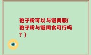 孢子粉可以与饭同服(孢子粉与饭同食可行吗？)