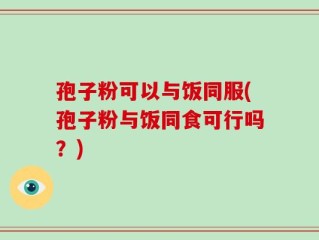 孢子粉可以与饭同服(孢子粉与饭同食可行吗？)