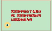 灵芝孢子粉吃了会发热吗？灵芝孢子粉真的可以提高免疫力吗