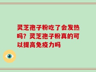 灵芝孢子粉吃了会发热吗？灵芝孢子粉真的可以提高免疫力吗