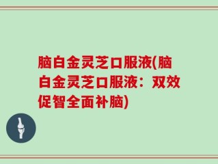 脑白金灵芝口服液(脑白金灵芝口服液：双效促智全面补脑)