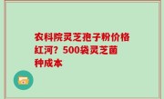 农科院灵芝孢子粉价格红河？500袋灵芝菌种成本