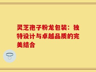 灵芝孢子粉龙包装：独特设计与卓越品质的完美结合