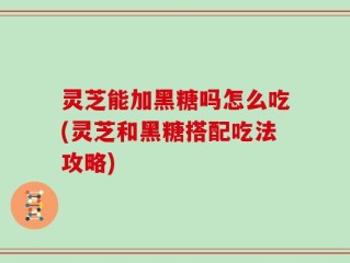 灵芝能加黑糖吗怎么吃(灵芝和黑糖搭配吃法攻略)