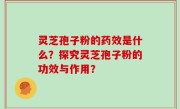 灵芝孢子粉的药效是什么？探究灵芝孢子粉的功效与作用？