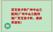 灵芝孢子粉广州中山三医院(广州中山三医院推广灵芝孢子粉，强调其益处)