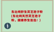 东北纯野生灵芝孢子粉(东北纯天然灵芝孢子粉，健康养生首选！)