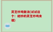 灵芝炒鸡做法(试试这个：绝妙的灵芝炒鸡食谱)