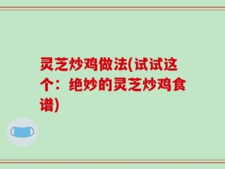 灵芝炒鸡做法(试试这个：绝妙的灵芝炒鸡食谱)