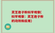 灵芝孢子粉科学观察(科学观察：灵芝孢子粉的功效和应用)