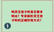 喝灵芝孢子粉是否要多喝水？专家解析灵芝孢子粉的正确饮用方式？