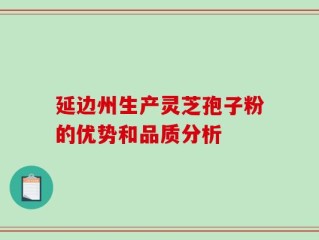 延边州生产灵芝孢子粉的优势和品质分析