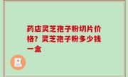 药店灵芝孢子粉切片价格？灵芝孢子粉多少钱一盒